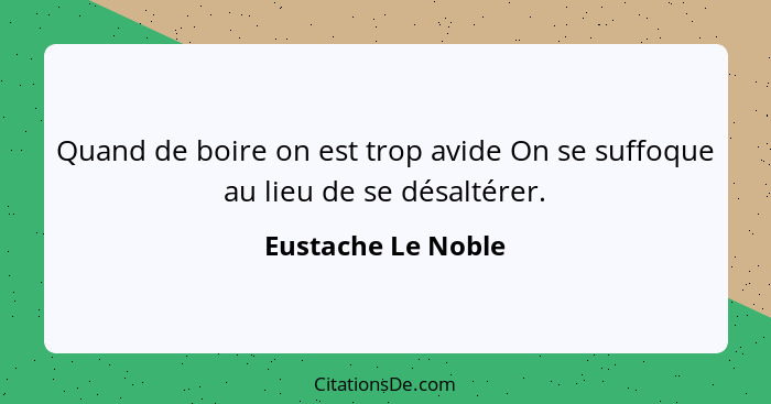 Quand de boire on est trop avide On se suffoque au lieu de se désaltérer.... - Eustache Le Noble