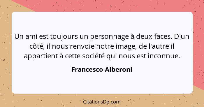 Un ami est toujours un personnage à deux faces. D'un côté, il nous renvoie notre image, de l'autre il appartient à cette société... - Francesco Alberoni