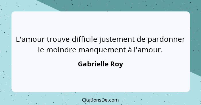 L'amour trouve difficile justement de pardonner le moindre manquement à l'amour.... - Gabrielle Roy