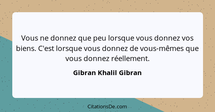 Vous ne donnez que peu lorsque vous donnez vos biens. C'est lorsque vous donnez de vous-mêmes que vous donnez réellement.... - Gibran Khalil Gibran