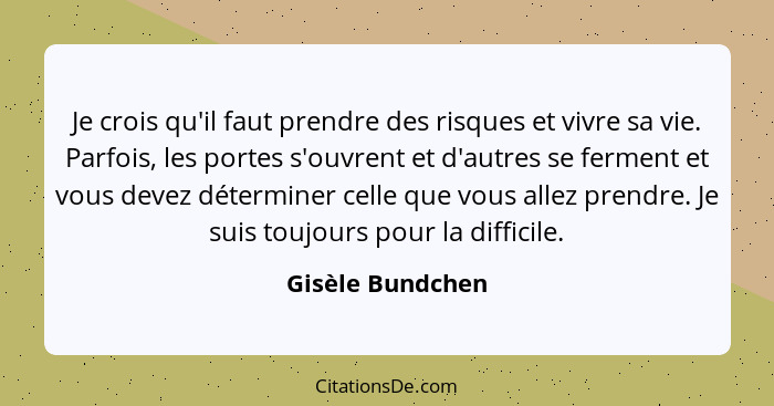 Je crois qu'il faut prendre des risques et vivre sa vie. Parfois, les portes s'ouvrent et d'autres se ferment et vous devez détermin... - Gisèle Bundchen