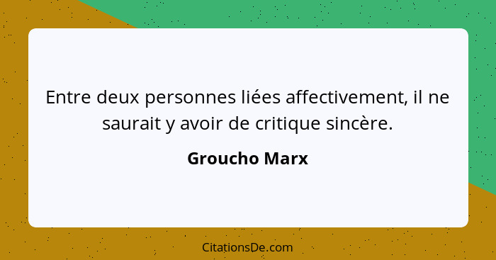 Entre deux personnes liées affectivement, il ne saurait y avoir de critique sincère.... - Groucho Marx