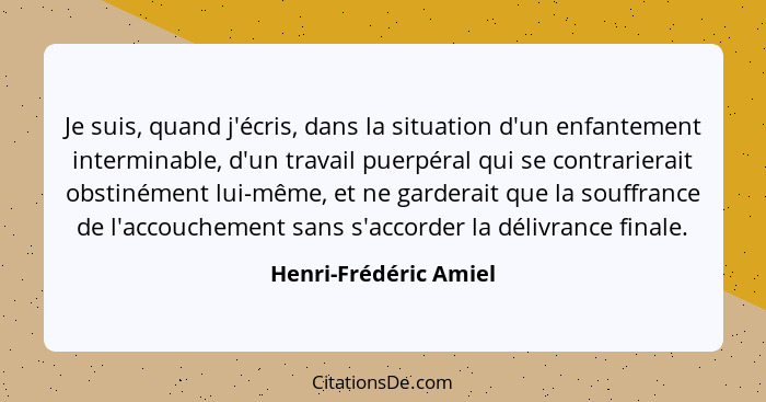 Je suis, quand j'écris, dans la situation d'un enfantement interminable, d'un travail puerpéral qui se contrarierait obstinémen... - Henri-Frédéric Amiel