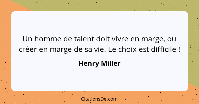 Un homme de talent doit vivre en marge, ou créer en marge de sa vie. Le choix est difficile !... - Henry Miller