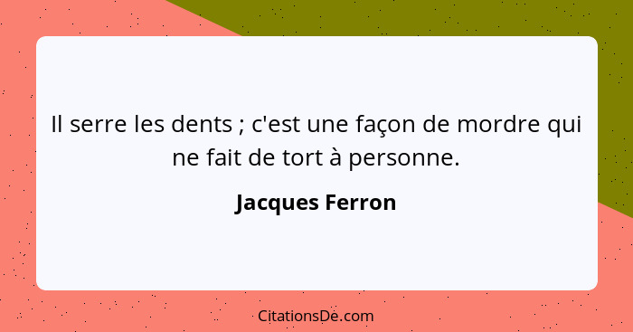 Il serre les dents ; c'est une façon de mordre qui ne fait de tort à personne.... - Jacques Ferron