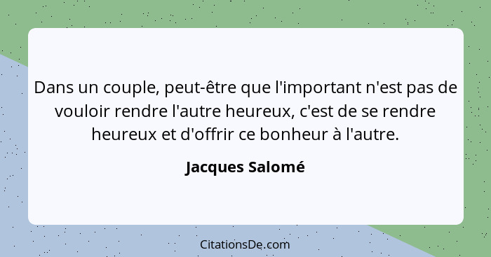 Dans un couple, peut-être que l'important n'est pas de vouloir rendre l'autre heureux, c'est de se rendre heureux et d'offrir ce bonh... - Jacques Salomé