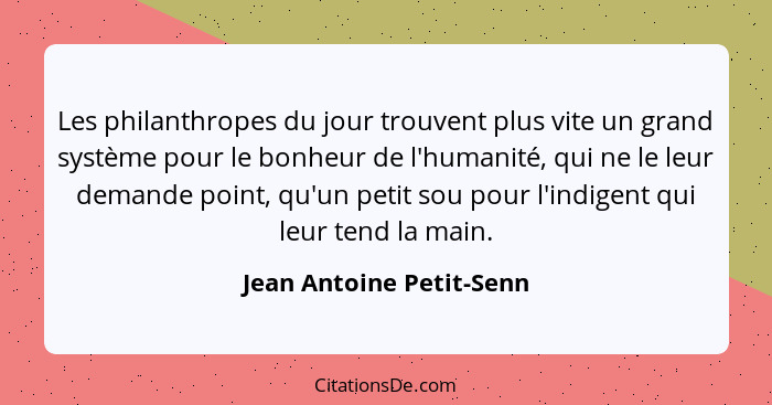 Les philanthropes du jour trouvent plus vite un grand système pour le bonheur de l'humanité, qui ne le leur demande point, q... - Jean Antoine Petit-Senn