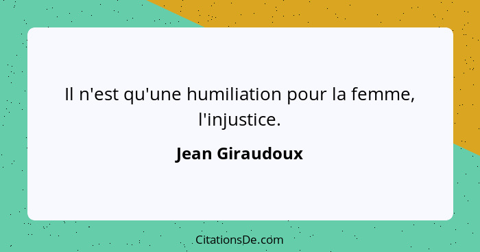 Il n'est qu'une humiliation pour la femme, l'injustice.... - Jean Giraudoux