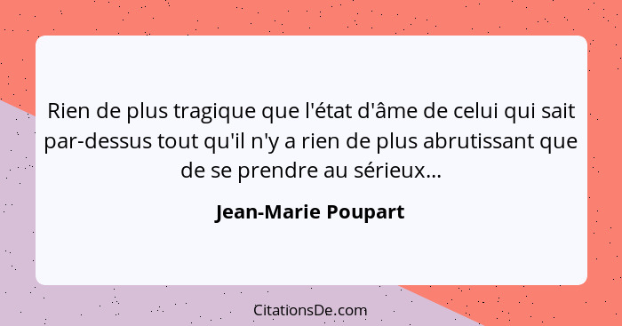 Rien de plus tragique que l'état d'âme de celui qui sait par-dessus tout qu'il n'y a rien de plus abrutissant que de se prendre a... - Jean-Marie Poupart