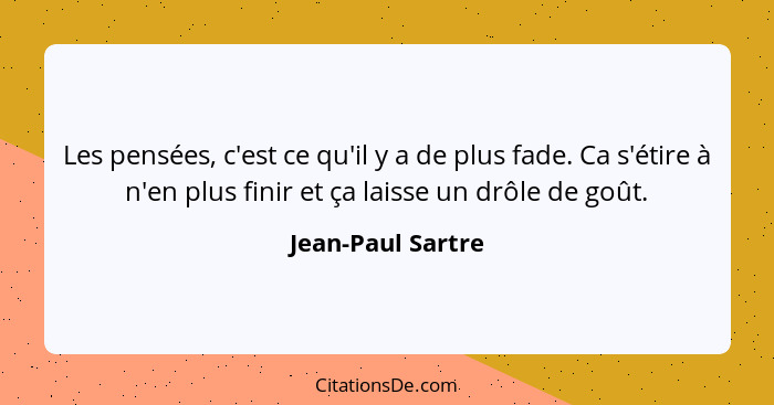 Les pensées, c'est ce qu'il y a de plus fade. Ca s'étire à n'en plus finir et ça laisse un drôle de goût.... - Jean-Paul Sartre