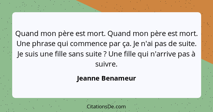 Quand mon père est mort. Quand mon père est mort. Une phrase qui commence par ça. Je n'ai pas de suite. Je suis une fille sans suite... - Jeanne Benameur