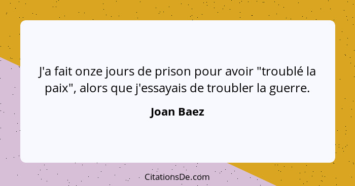 J'a fait onze jours de prison pour avoir "troublé la paix", alors que j'essayais de troubler la guerre.... - Joan Baez