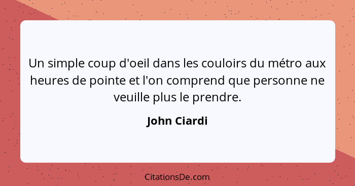 Un simple coup d'oeil dans les couloirs du métro aux heures de pointe et l'on comprend que personne ne veuille plus le prendre.... - John Ciardi