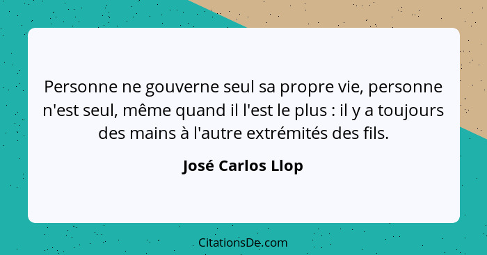 Personne ne gouverne seul sa propre vie, personne n'est seul, même quand il l'est le plus : il y a toujours des mains à l'autr... - José Carlos Llop