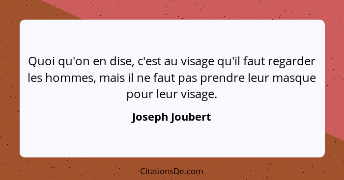 Quoi qu'on en dise, c'est au visage qu'il faut regarder les hommes, mais il ne faut pas prendre leur masque pour leur visage.... - Joseph Joubert