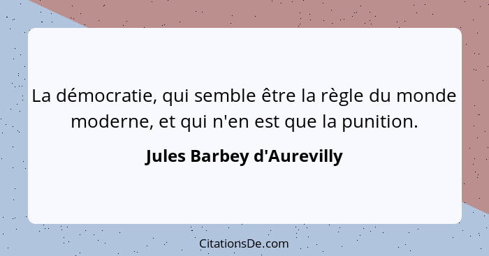 La démocratie, qui semble être la règle du monde moderne, et qui n'en est que la punition.... - Jules Barbey d'Aurevilly