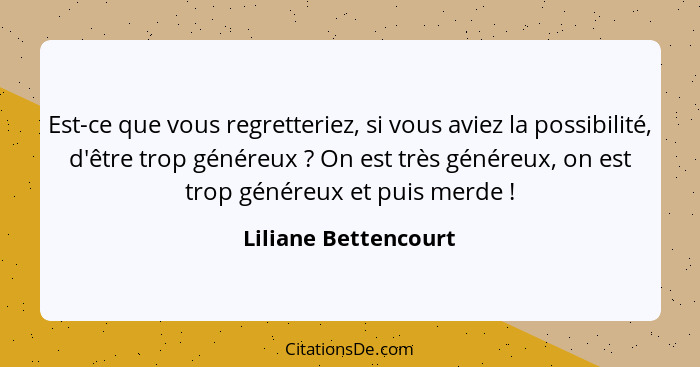 Est-ce que vous regretteriez, si vous aviez la possibilité, d'être trop généreux ? On est très généreux, on est trop génére... - Liliane Bettencourt