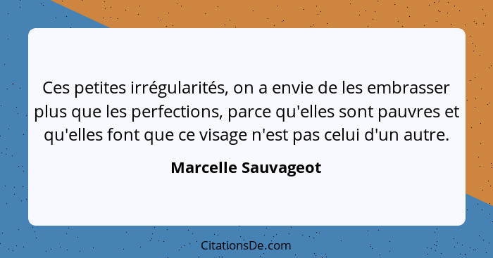 Ces petites irrégularités, on a envie de les embrasser plus que les perfections, parce qu'elles sont pauvres et qu'elles font que... - Marcelle Sauvageot