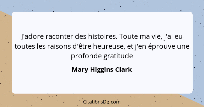 J'adore raconter des histoires. Toute ma vie, j'ai eu toutes les raisons d'être heureuse, et j'en éprouve une profonde gratitude... - Mary Higgins Clark