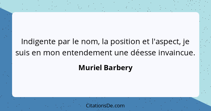 Indigente par le nom, la position et l'aspect, je suis en mon entendement une déesse invaincue.... - Muriel Barbery