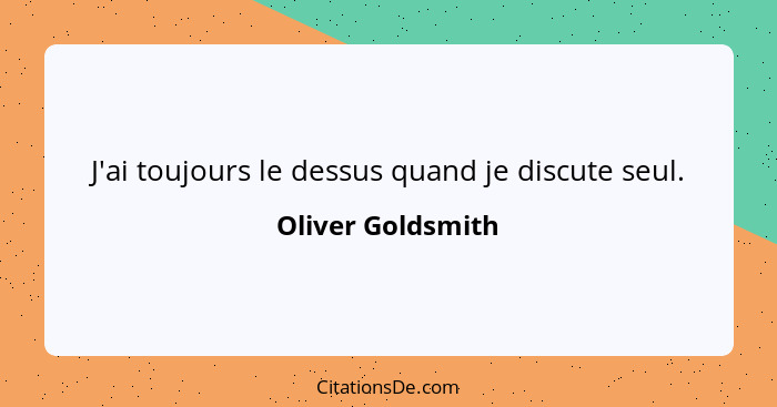 J'ai toujours le dessus quand je discute seul.... - Oliver Goldsmith