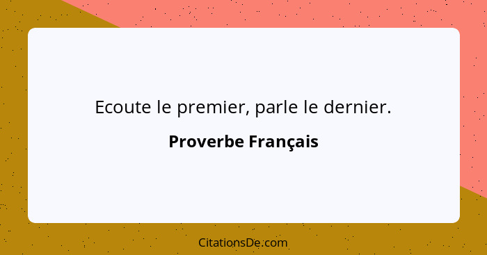 Ecoute le premier, parle le dernier.... - Proverbe Français