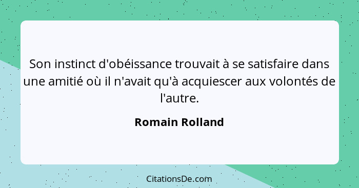 Son instinct d'obéissance trouvait à se satisfaire dans une amitié où il n'avait qu'à acquiescer aux volontés de l'autre.... - Romain Rolland