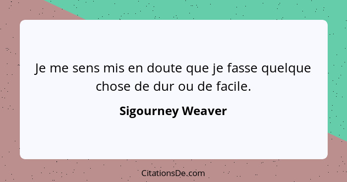 Je me sens mis en doute que je fasse quelque chose de dur ou de facile.... - Sigourney Weaver