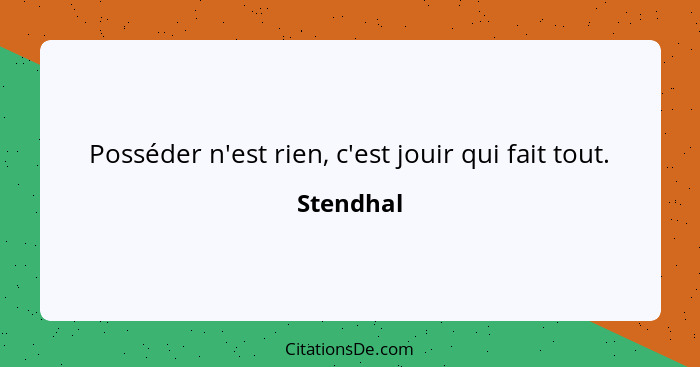 Posséder n'est rien, c'est jouir qui fait tout.... - Stendhal