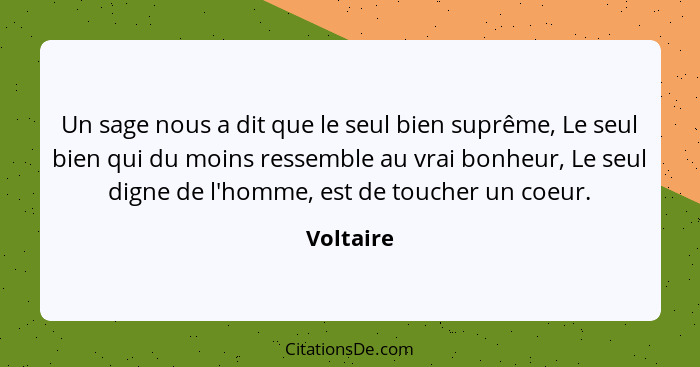 Un sage nous a dit que le seul bien suprême, Le seul bien qui du moins ressemble au vrai bonheur, Le seul digne de l'homme, est de toucher... - Voltaire