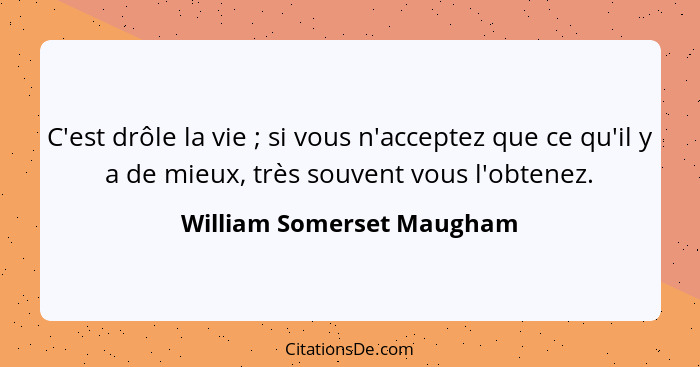 C'est drôle la vie ; si vous n'acceptez que ce qu'il y a de mieux, très souvent vous l'obtenez.... - William Somerset Maugham