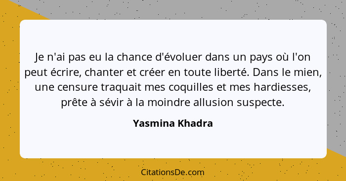 Je n'ai pas eu la chance d'évoluer dans un pays où l'on peut écrire, chanter et créer en toute liberté. Dans le mien, une censure tra... - Yasmina Khadra