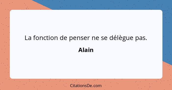 La fonction de penser ne se délègue pas.... - Alain