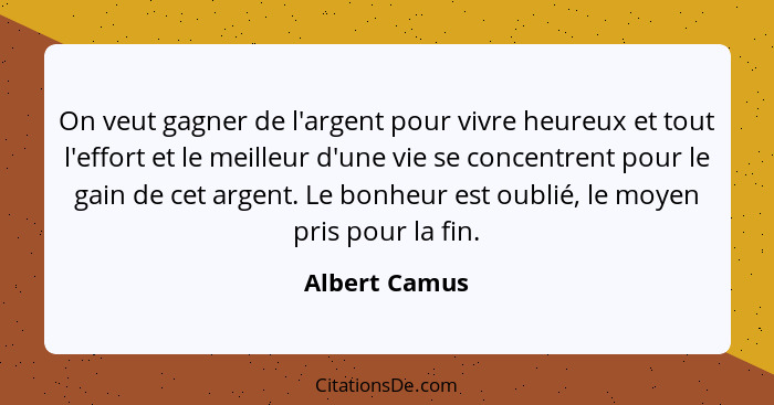 On veut gagner de l'argent pour vivre heureux et tout l'effort et le meilleur d'une vie se concentrent pour le gain de cet argent. Le b... - Albert Camus