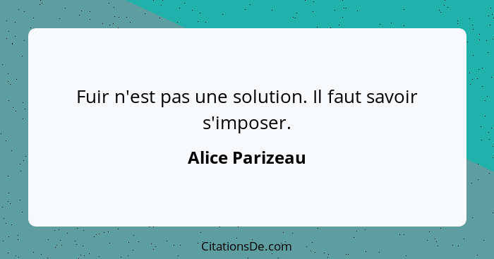 Fuir n'est pas une solution. Il faut savoir s'imposer.... - Alice Parizeau