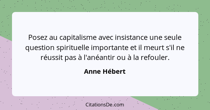 Posez au capitalisme avec insistance une seule question spirituelle importante et il meurt s'il ne réussit pas à l'anéantir ou à la refo... - Anne Hébert