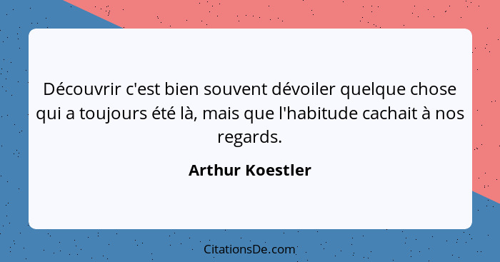 Découvrir c'est bien souvent dévoiler quelque chose qui a toujours été là, mais que l'habitude cachait à nos regards.... - Arthur Koestler