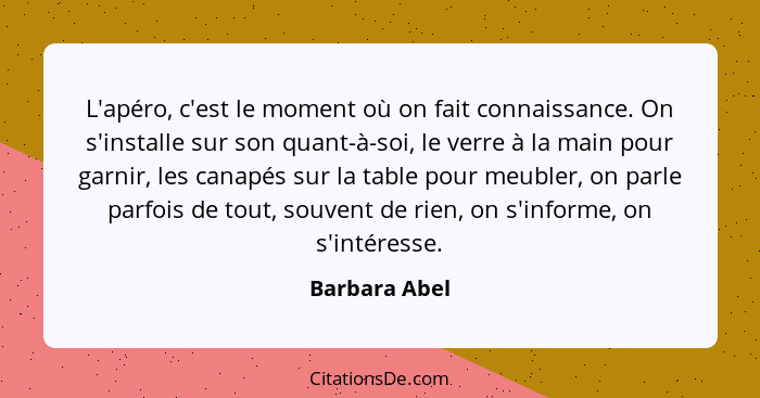 L'apéro, c'est le moment où on fait connaissance. On s'installe sur son quant-à-soi, le verre à la main pour garnir, les canapés sur la... - Barbara Abel