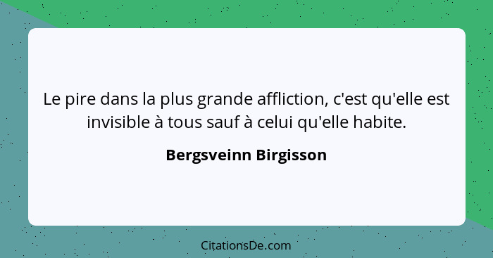 Le pire dans la plus grande affliction, c'est qu'elle est invisible à tous sauf à celui qu'elle habite.... - Bergsveinn Birgisson