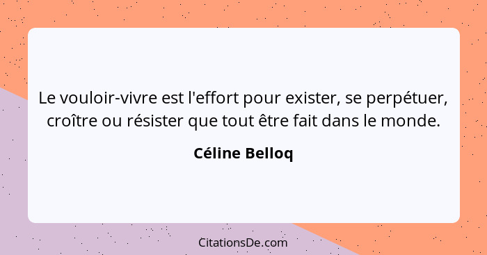 Le vouloir-vivre est l'effort pour exister, se perpétuer, croître ou résister que tout être fait dans le monde.... - Céline Belloq