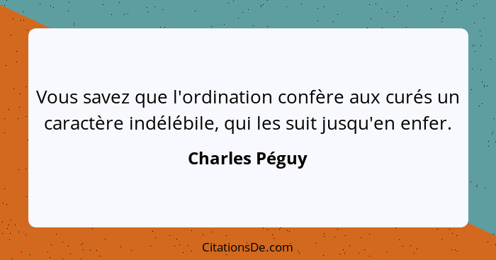 Vous savez que l'ordination confère aux curés un caractère indélébile, qui les suit jusqu'en enfer.... - Charles Péguy