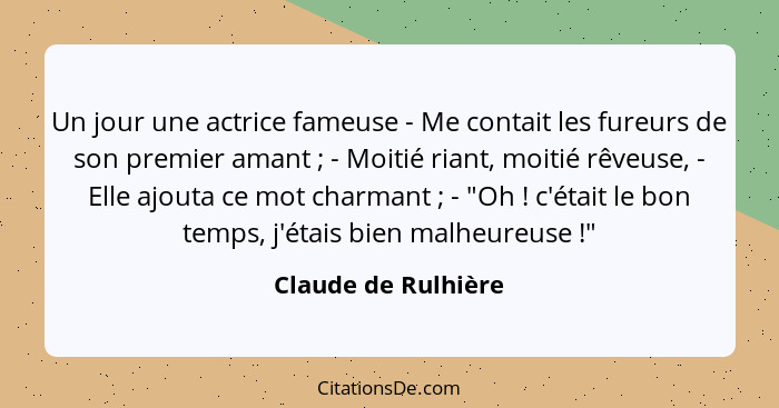 Un jour une actrice fameuse - Me contait les fureurs de son premier amant ; - Moitié riant, moitié rêveuse, - Elle ajouta ce... - Claude de Rulhière