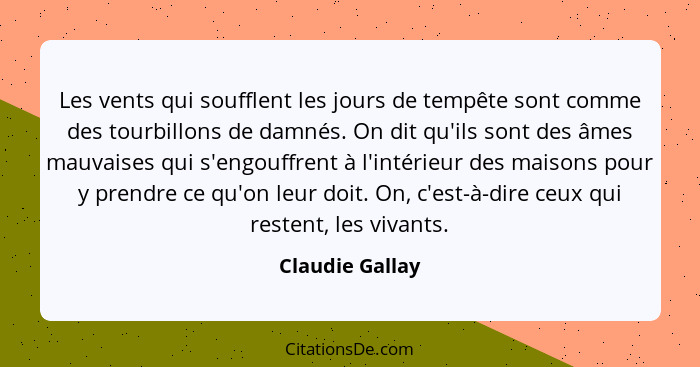 Les vents qui soufflent les jours de tempête sont comme des tourbillons de damnés. On dit qu'ils sont des âmes mauvaises qui s'engouf... - Claudie Gallay