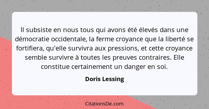 Il subsiste en nous tous qui avons été élevés dans une démocratie occidentale, la ferme croyance que la liberté se fortifiera, qu'elle... - Doris Lessing