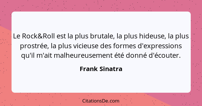 Le Rock&Roll est la plus brutale, la plus hideuse, la plus prostrée, la plus vicieuse des formes d'expressions qu'il m'ait malheureuse... - Frank Sinatra