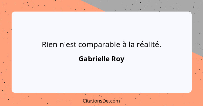 Rien n'est comparable à la réalité.... - Gabrielle Roy