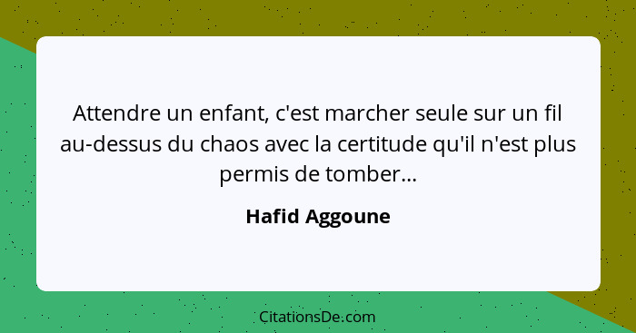 Attendre un enfant, c'est marcher seule sur un fil au-dessus du chaos avec la certitude qu'il n'est plus permis de tomber...... - Hafid Aggoune