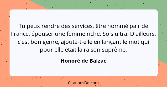 Tu peux rendre des services, être nommé pair de France, épouser une femme riche. Sois ultra. D'ailleurs, c'est bon genre, ajouta-t-... - Honoré de Balzac