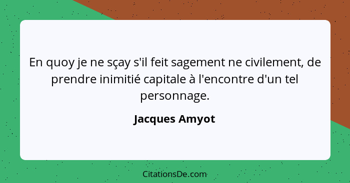 En quoy je ne sçay s'il feit sagement ne civilement, de prendre inimitié capitale à l'encontre d'un tel personnage.... - Jacques Amyot