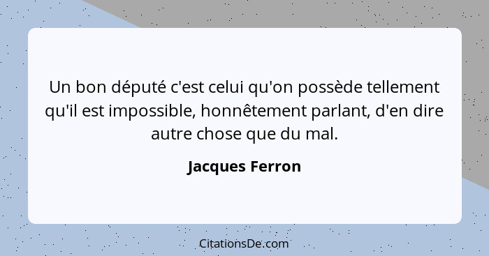 Un bon député c'est celui qu'on possède tellement qu'il est impossible, honnêtement parlant, d'en dire autre chose que du mal.... - Jacques Ferron